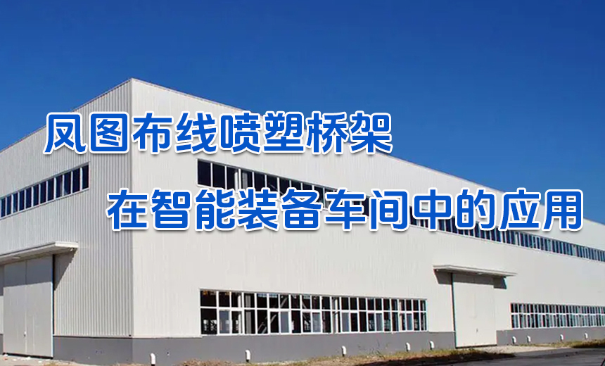 鳳圖噴塑橋架在智能裝備工廠中的應(yīng)用